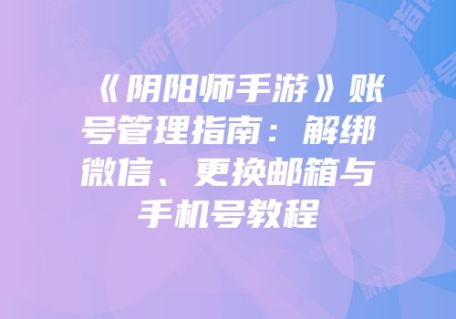 《阴阳师手游》账号管理指南：解绑微信、更换邮箱与手机号教程