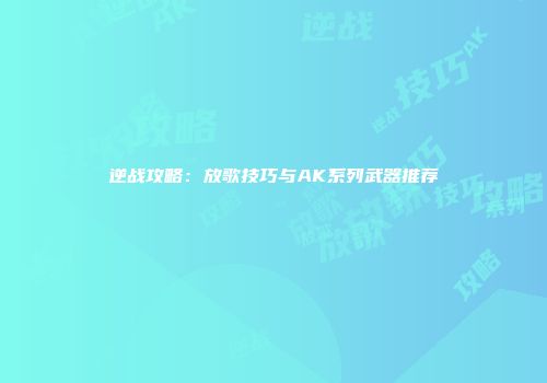 逆战攻略：放歌技巧与AK系列武器推荐