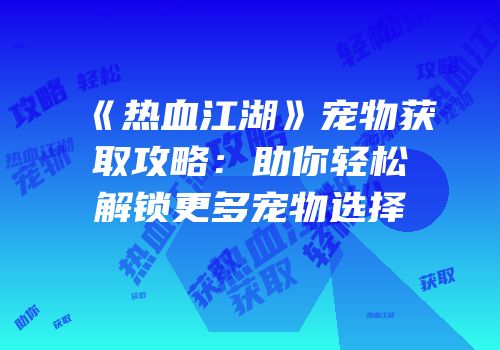 《热血江湖》宠物获取攻略：助你轻松解锁更多宠物选择