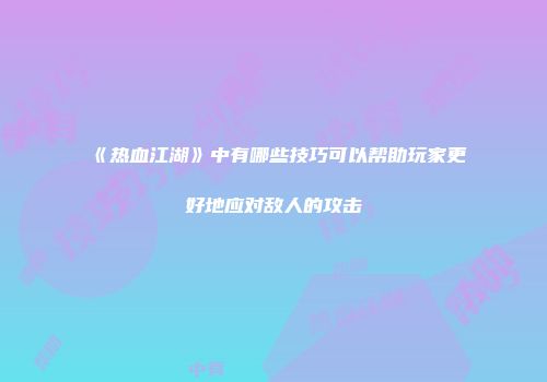 《热血江湖》中有哪些技巧可以帮助玩家更好地应对敌人的攻击