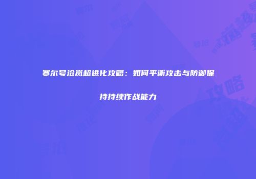 赛尔号沧岚超进化攻略：如何平衡攻击与防御保持持续作战能力