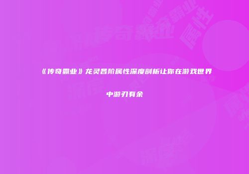 《传奇霸业》龙灵各阶属性深度剖析让你在游戏世界中游刃有余