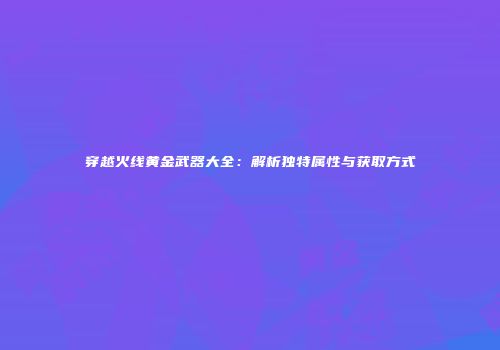 穿越火线黄金武器大全：解析独特属性与获取方式
