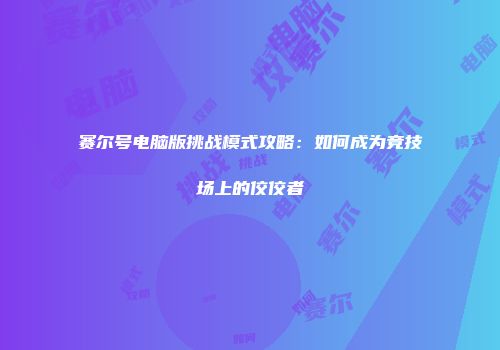 赛尔号电脑版挑战模式攻略：如何成为竞技场上的佼佼者
