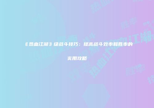 《热血江湖》级战斗技巧：提高战斗效率和胜率的实用攻略