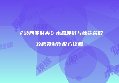 《波西亚时光》水晶项链与棉花获取攻略及制作配方详解