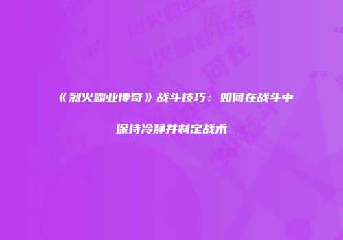 《烈火霸业传奇》战斗技巧:如何在战斗中保持冷静并制定战术