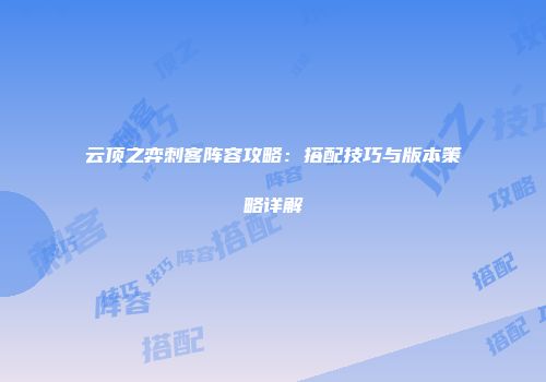 云顶之弈刺客阵容攻略：搭配技巧与版本策略详解