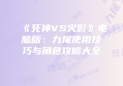 《死神VS火影》电脑版：九尾使用技巧与角色攻略大全