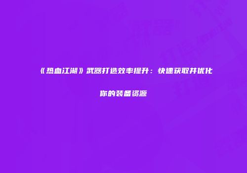 《热血江湖》武器打造效率提升：快速获取并优化你的装备资源
