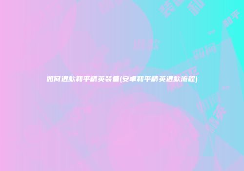 如何退款和平精英装备(安卓和平精英退款流程)