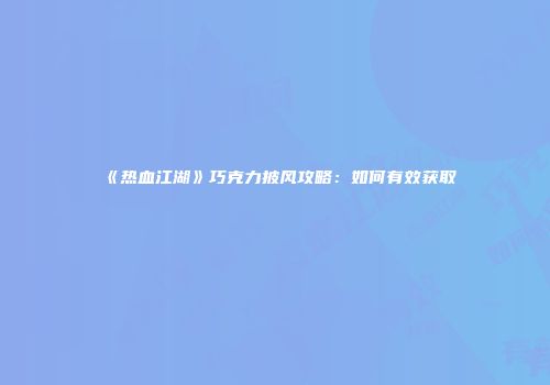 《热血江湖》巧克力披风攻略：如何有效获取