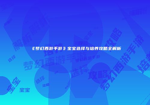 《梦幻西游手游》宝宝选择与培养攻略全解析