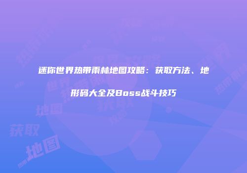 迷你世界热带雨林地图攻略：获取方法、地形码大全及Boss战斗技巧