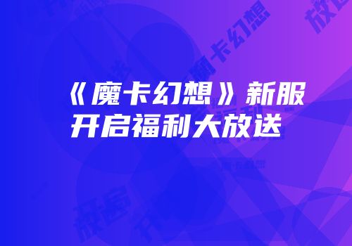 《魔卡幻想》新服开启福利大放送