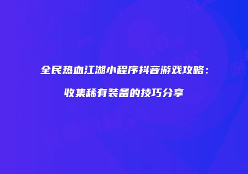 全民热血江湖小程序抖音游戏攻略：收集稀有装备的技巧分享