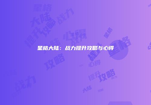 星格大陆：战力提升攻略与心得