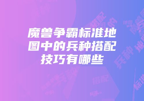 魔兽争霸标准地图中的兵种搭配技巧有哪些