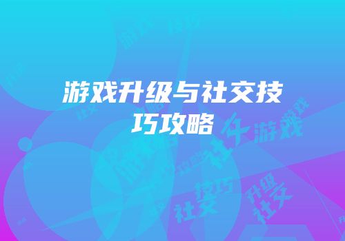 游戏升级与社交技巧攻略
