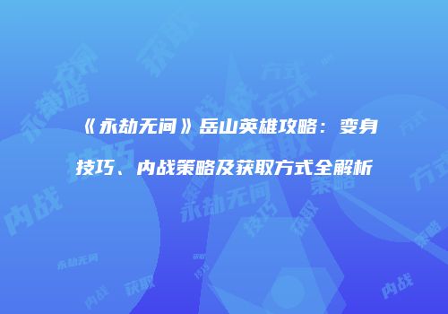 《永劫无间》岳山英雄攻略：变身技巧、内战策略及获取方式全解析
