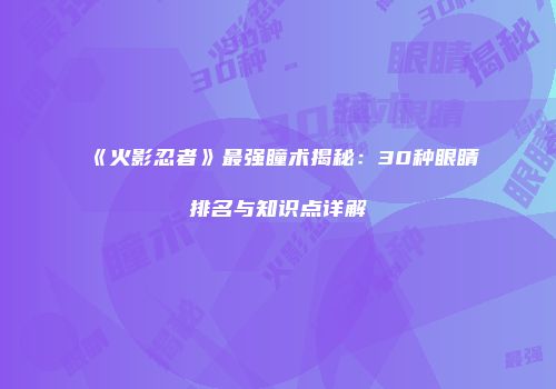 《火影忍者》最强瞳术揭秘：30种眼睛排名与知识点详解