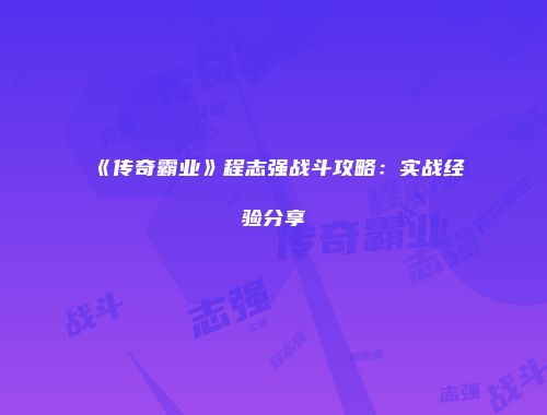 《传奇霸业》程志强战斗攻略：实战经验分享