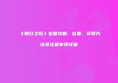 《明日之后》宝箱攻略：位置、获取方法及注意事项详解