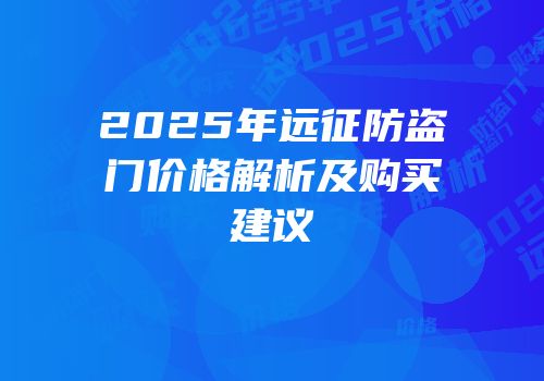 2025年远征防盗门价格解析及购买建议
