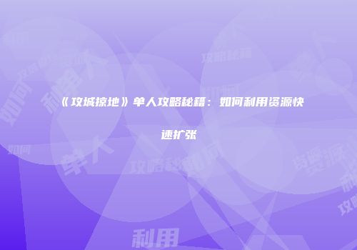 《攻城掠地》单人攻略秘籍：如何利用资源快速扩张