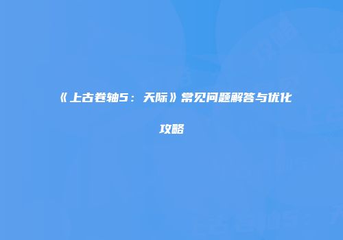 《上古卷轴5：天际》常见问题解答与优化攻略