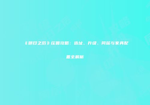 《明日之后》庄园攻略：选址、升级、同居与家具配置全解析