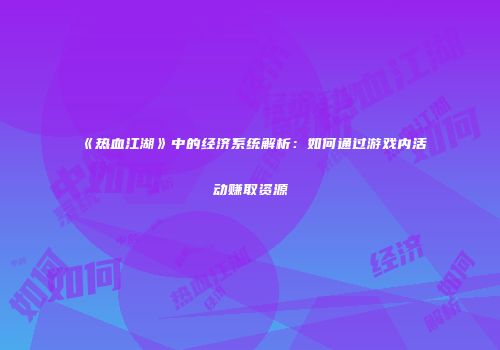 《热血江湖》中的经济系统解析：如何通过游戏内活动赚取资源
