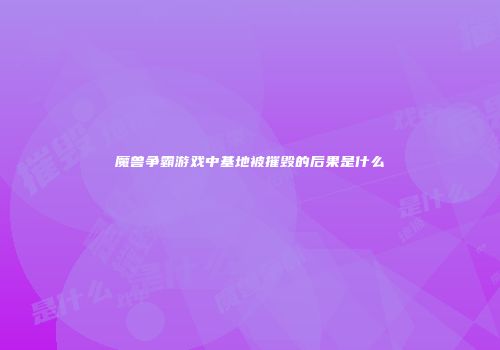 魔兽争霸游戏中基地被摧毁的后果是什么