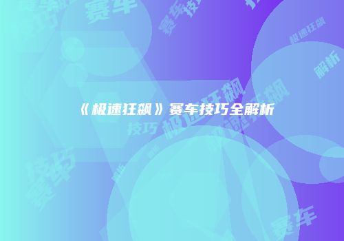 《极速狂飙》赛车技巧全解析