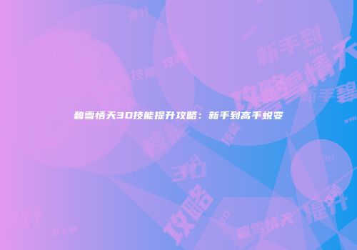 碧雪情天3D技能提升攻略：新手到高手蜕变