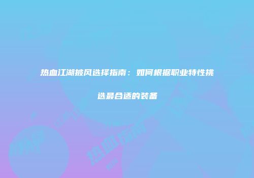 热血江湖披风选择指南:如何根据职业特性挑选最合适的装备