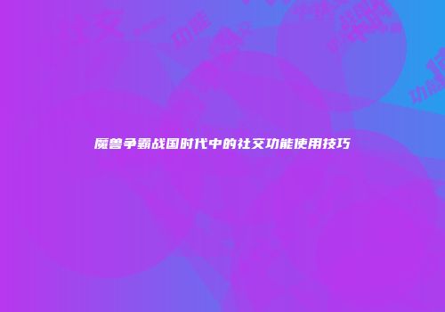 魔兽争霸战国时代中的社交功能使用技巧