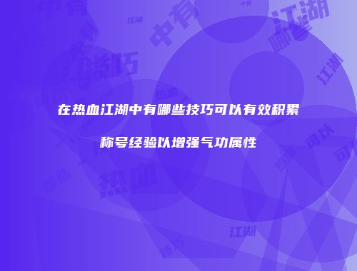 在热血江湖中有哪些技巧可以有效积累称号经验以增强气功属性