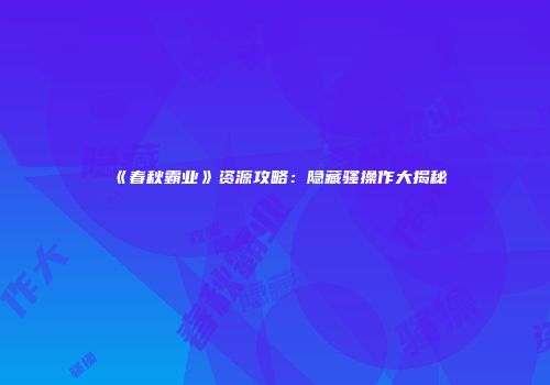 《春秋霸业》资源攻略：隐藏骚操作大揭秘