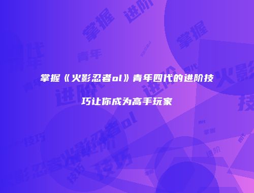 掌握《火影忍者ol》青年四代的进阶技巧让你成为高手玩家