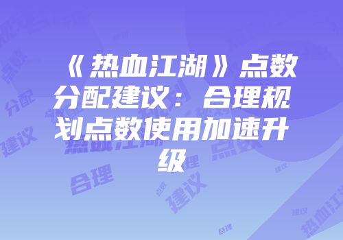 《热血江湖》点数分配建议：合理规划点数使用加速升级