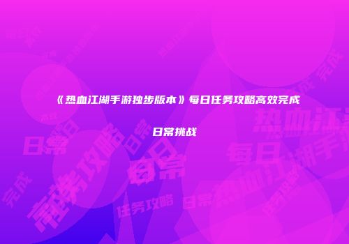 《热血江湖手游独步版本》每日任务攻略高效完成日常挑战