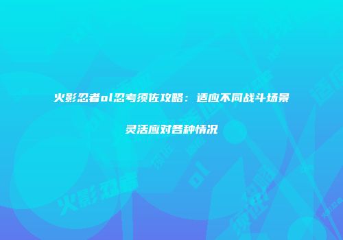 火影忍者ol忍考须佐攻略：适应不同战斗场景灵活应对各种情况