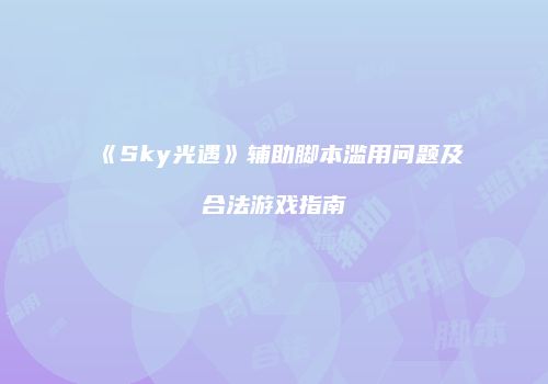 《Sky光遇》辅助脚本滥用问题及合法游戏指南