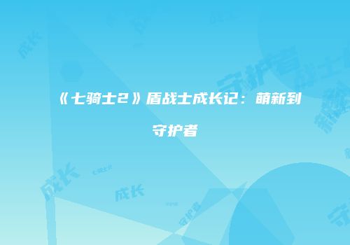 《七骑士2》盾战士成长记：萌新到守护者