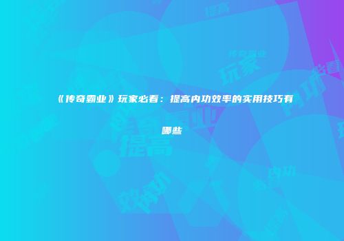 《传奇霸业》玩家必看:提高内功效率的实用技巧有哪些