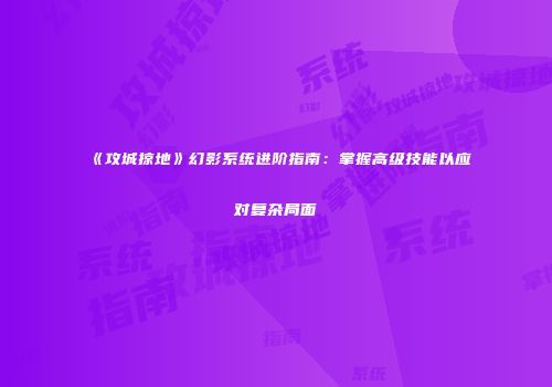 《攻城掠地》幻影系统进阶指南：掌握高级技能以应对复杂局面