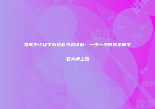攻城掠地级宝石进阶步骤详解：一步一步带你走向宝石大师之路