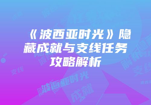 《波西亚时光》隐藏成就与支线任务攻略解析