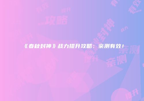 《春秋封神》战力提升攻略：亲测有效！